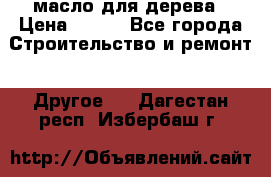 масло для дерева › Цена ­ 200 - Все города Строительство и ремонт » Другое   . Дагестан респ.,Избербаш г.